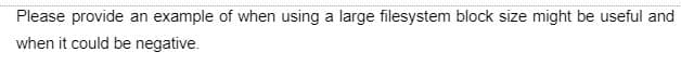 Please provide an example of when using a large filesystem block size might be useful and
when it could be negative.