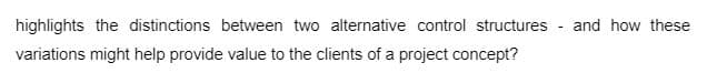 highlights the distinctions between two alternative control structures and how these
variations might help provide value to the clients of a project concept?