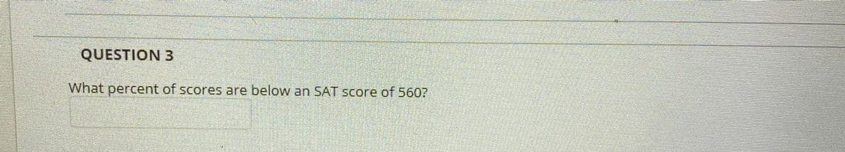 QUESTION 3
What percent of scores are below an SAT score of 560?
