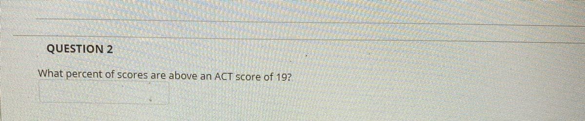 QUESTION 2
What percent of scores are above an ACT score of 19?
