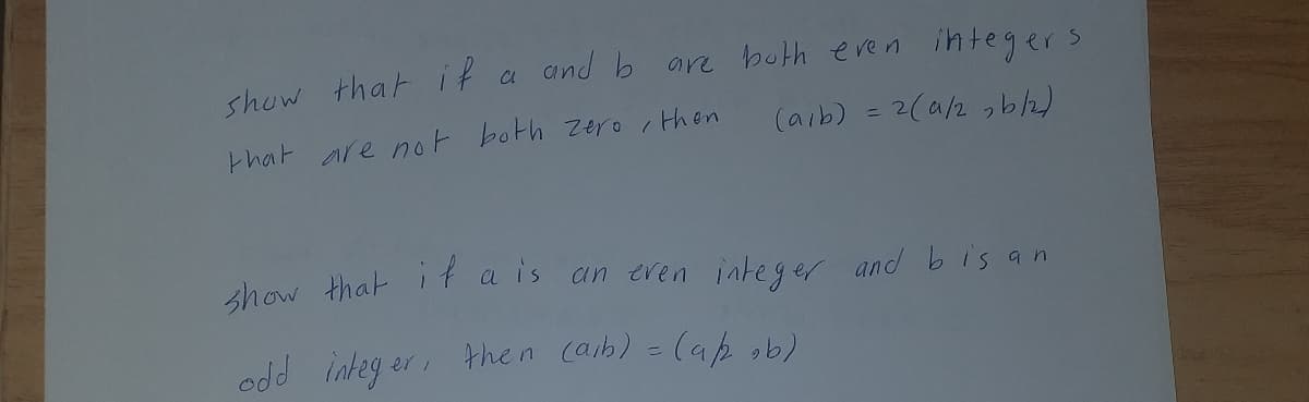 show that it a and b
are both even
integers
that are not both zero ,
then
(aib) = 2(a/2 ,b/2)
show that i t a is an eren integer and bis an
odd integ er then caib) = (ap o)
