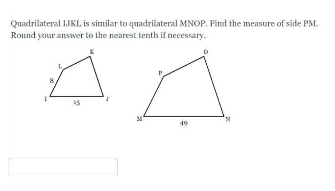 Quadrilateral IJKL is similar to quadrilateral MNOP. Find the measure of side PM.
Round your answer to the nearest tenth if necessary.
K
I
8
15
M
49