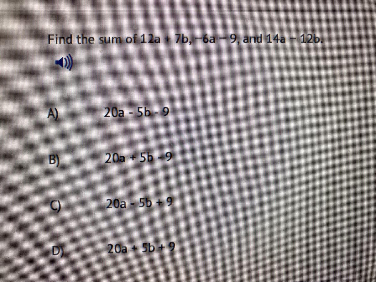 Find the sum of 12a + 7b, -6a-9, and14a - 12b.
A)
20a 5b 9
B)
20a + 5b - 9
20a 5b +9
D)
20a + 5b+ 9
