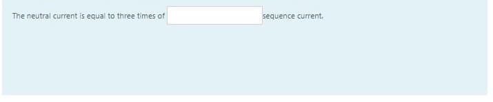 The neutral current is equal to three times of
sequence current.
