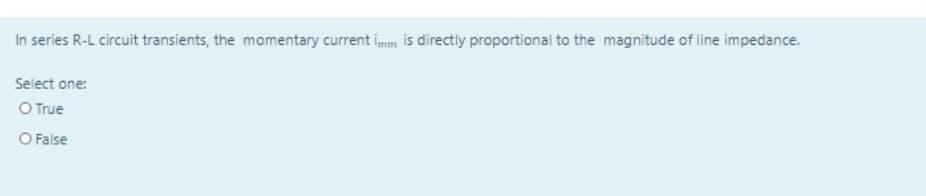 In series R-L circuit transients, the momentary current imm is directly proportional to the magnitude of line impedance.
Select one:
O True
O False
