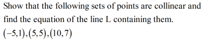 Show that the following sets of points are collinear and
find the equation of the line L containing them.
(-5,1).(5,5),(10,7)
