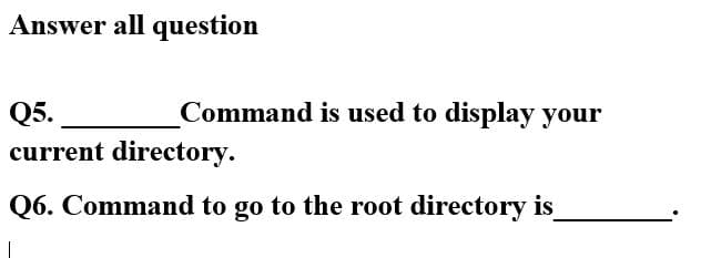 Answer all question
Q5.
Command is used to display your
current directory.
Q6. Command to go to the root directory is
