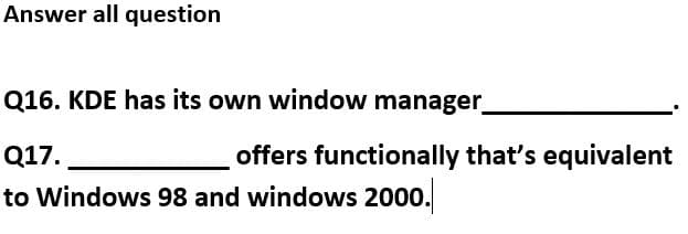 Answer all question
Q16. KDE has its own window manager
Q17.
offers functionally that's equivalent
to Windows 98 and windows 2000.
