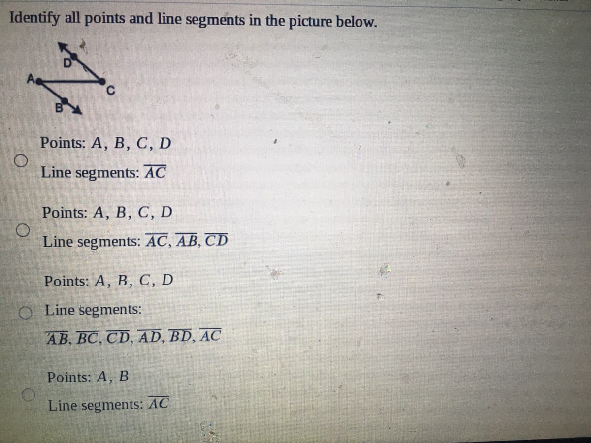 Identify all points and line segments in the picture below.
Points: A, B, C, D
Line segments: AC
Points: A, B, C, D
Line segments: AC, AB, CD
Points: A, B, C, D
O Line segments:
AB, BC, CD, AD, BD, AC
Points: A, B
Line segments: AC
