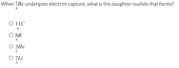 When 7Be undergoes electron capture, what is the daughter nuclide that forms?
4
O 11C
6
O 8B
5
O 3He
2
O 7 Li
3