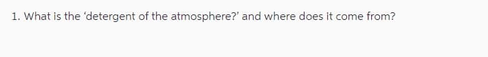 1. What is the 'detergent of the atmosphere?' and where does it come from?