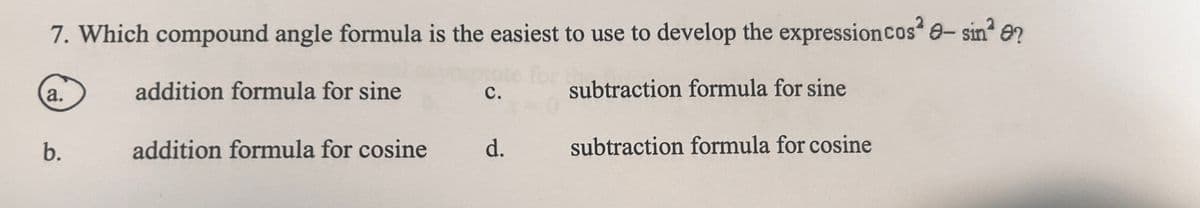 7. Which compound angle formula is the easiest to use to develop the expression cos² - sin² 0?
addition formula for sine
subtraction formula for sine
a.
b.
addition formula for cosine
C.
d.
subtraction formula for cosine