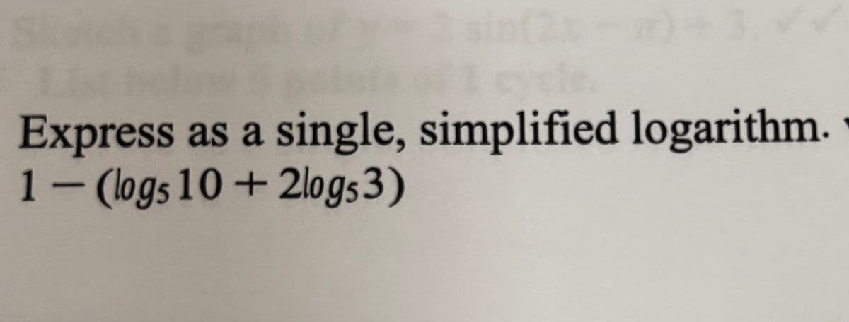 Express as a single, simplified logarithm.
1- (logs 10+ 2logs 3)