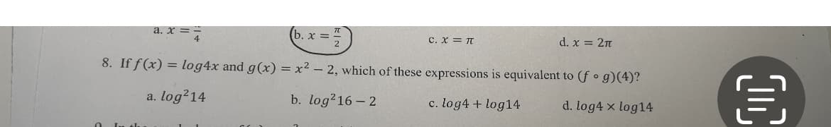 a. x =
b. x = .
==/
co
C. X = TT
d. x = 2π
8. If f(x) = log4x and g(x)=x²-2, which of these expressions is equivalent to (fog)(4)?
a. log²14
b. log²16-2
c. log4 + log14
d. log4 x log14
目