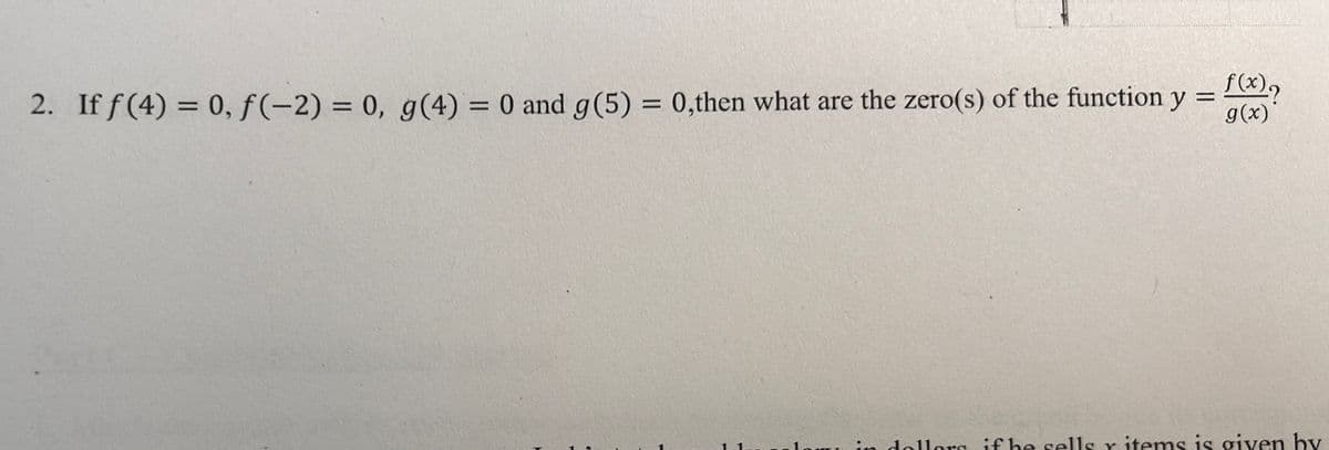 f(x)?
2. If f(4) = 0, f(-2) = 0, g(4) = 0 and g(5) = 0,then what are the zero(s) of the function y =
g(x)*
in dollars if he sells r items is given by