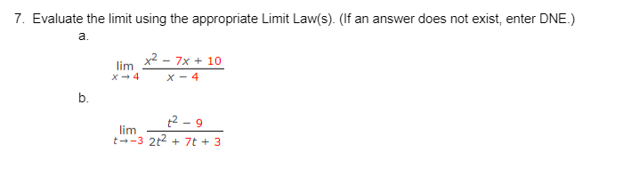 7. Evaluate the limit using the appropriate Limit Law(s). (If an answer does not exist, enter DNE.)
a.
b.
lim
X→ 4
x² - 7x + 10
X-4
²-9
lim
t-3 2t² + 7t + 3