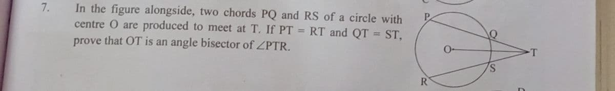 In the figure alongside, two chords PQ and RS of a circle with
centre O are produced to meet at T. If PT = RT and QT = ST,
prove that OT is an angle bisector of ZPTR.
7.
R.
