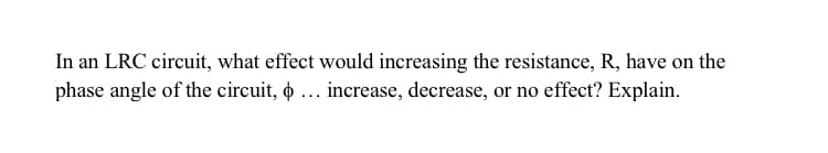 In an LRC circuit, what effect would increasing the resistance, R, have on the
phase angle of the circuit, o ... increase, decrease, or no effect? Explain.
