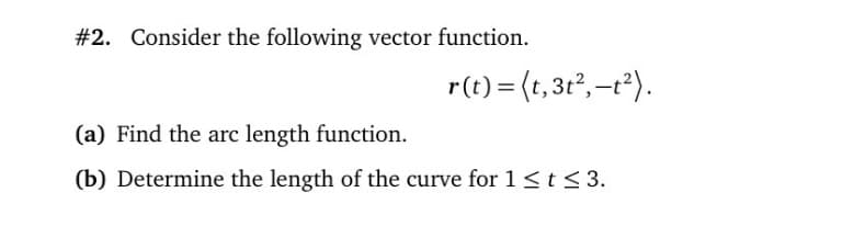 #2. Consider the following vector function.
r(t) = (t,3t²,-t²).
(a) Find the arc length function.
(b) Determine the length of the curve for 1<t< 3.
