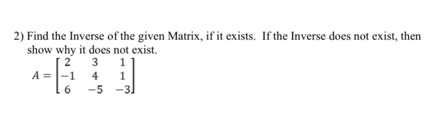 2) Find the Inverse of the given Matrix, if it exists. If the Inverse does not exist, then
show why it does not exist.
2
3
1
A =
4
1
-5 -3)
