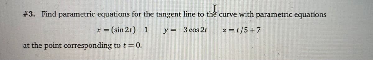 # 3. Find parametric equations for the tangent line to thể curve with parametric equations
x = (sin 2t)-1
y =-3 cos 2t
z = t/5+7
%3D
at the point corresponding tot=0.
