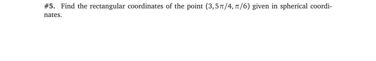 #5. Find the rectangular coordinates of the point (3,57/4, T/6) given in spherical coordi-
nates.
