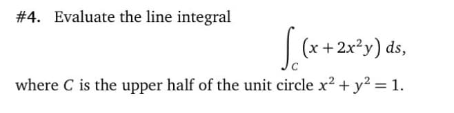 # 4. Evaluate the line integral
| (x +2x²y) ds,
where C is the upper half of the unit circle x2 + y? = 1.
