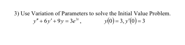 3) Use Variation of Parameters to solve the Initial Value Problem.
y" + 6y' + 9y = 3e",
y(0) = 3, y'(0) = 3
