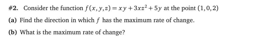 #2. Consider the function f (x, y,z) = xy +3xz2 + 5y at the point (1,0, 2)
(a) Find the direction in which f has the maximum rate of change.
(b) What is the maximum rate of change?
