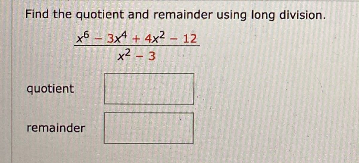 Find the quotient and remainder using long division.
x6 -3x4 + 4x² – 12
|
x2 - 3
quotient
remainder
