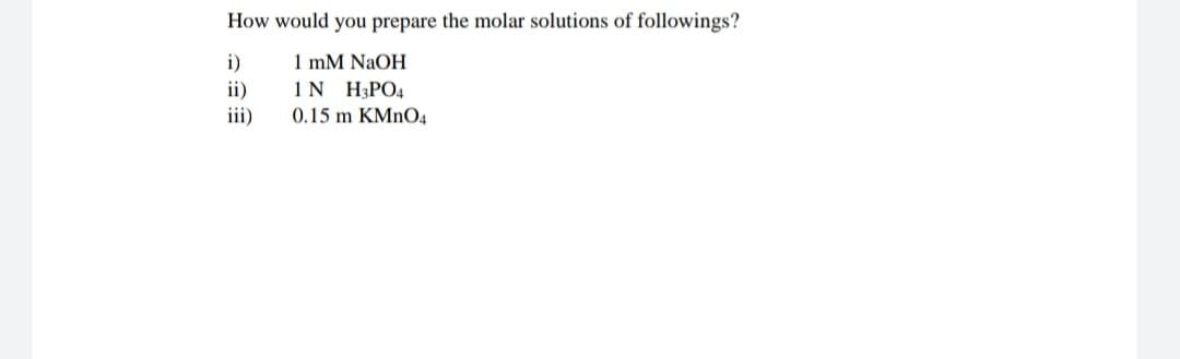 How would you prepare the molar solutions of followings?
i)
ii)
iii)
1 mM NAOH
1N H3PO4
0.15 m KMNO4
