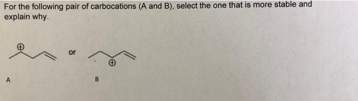 For the following pair of carbocations (A and B), select the one that is more stable and
explain why.
or
B.
