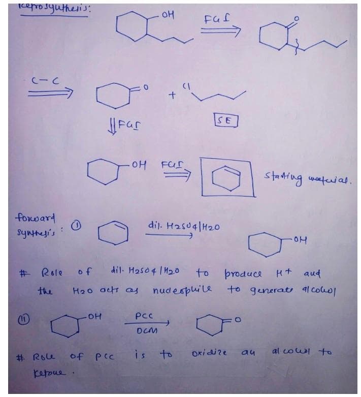 Icerosyutheris:
SE
HO-
Far
stanting waefcriaf.
foxward
dij. H2s04|H20
syntheji's
# Role
of
dil. H2s04 |H20
þroduce Ht aud
to generat l Coluol
to
the
H2o acts as
nudespuile
(1)
OH
PC
DCM
al coul +o
is to
Oxidire
au
# Roe
of pcc
ketoue
