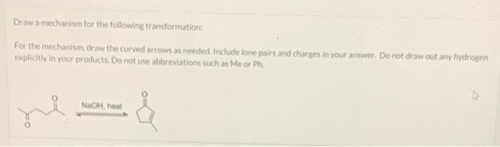 Draw a mechanism for the foilowing transformation:
For the mechanism draw the curved arrows as needed. Include lone pairs and charges in your answer. Do not draw out any hydrogen
explicitly in your products. Do not use abbreviations such as Me or Ph.
NaOH, heat
