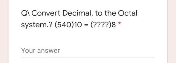 QI Convert Decimal, to the Octal
system.? (540)10 = (????)8 *
Your answer
