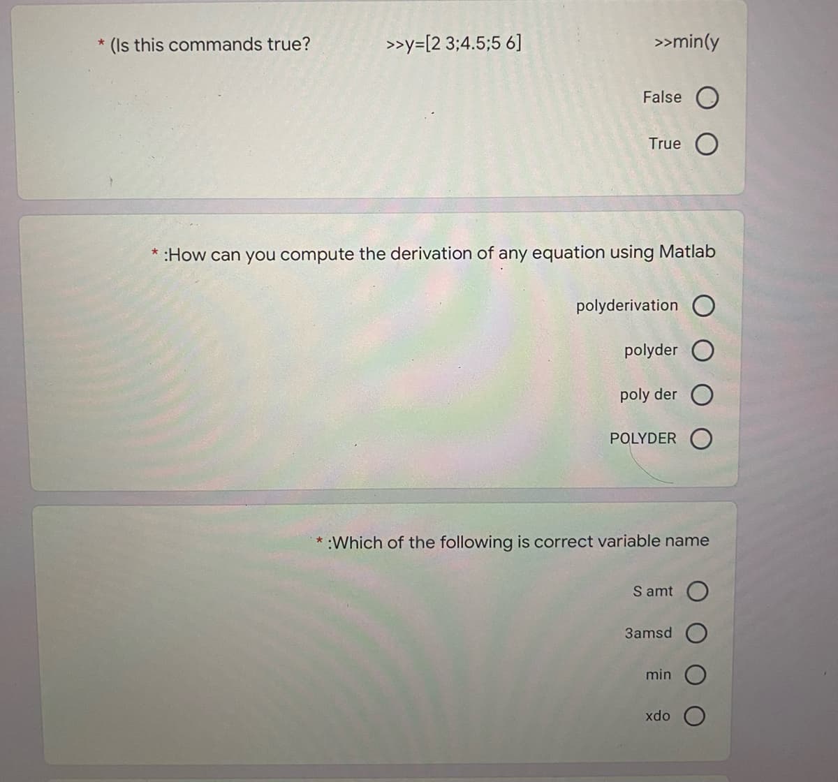 (Is this commands true?
>>y=[2 3;4.5;5 6]
>>min(y
False O
True O
:How can you compute the derivation of any equation using Matlab
polyderivation O
polyder
poly der
POLYDER
:Which of the following is correct variable name
S amt O
3amsd
min
xdo
