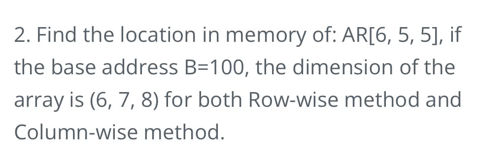 2. Find the location in memory of: AR[6, 5, 5], if
the base address B=100, the dimension of the
array is (6, 7, 8) for both Row-wise method and
Column-wise method.
