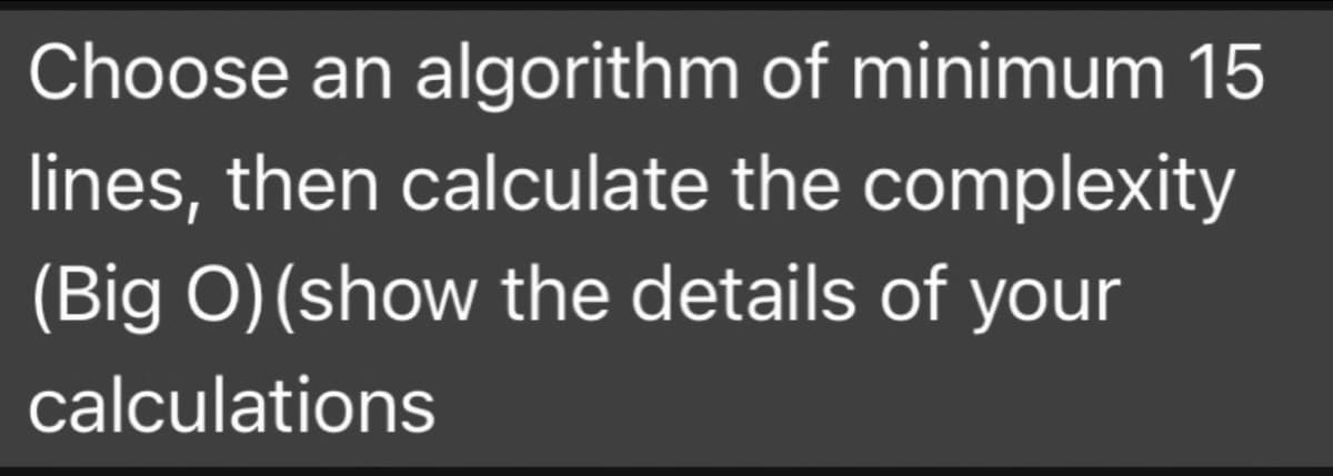 Choose an algorithm of minimum 15
lines, then calculate the complexity
(Big O)(show the details of your
calculations
