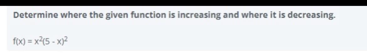 Determine where the given function is increasing and where it is decreasing.
f(x) = x?(5 - x)2
