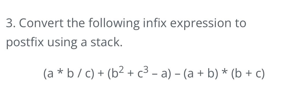 3. Convert the following infix expression to
postfix using a stack.
(a * b / c) + (b² + c³ - a) – (a + b) * (b + c)
