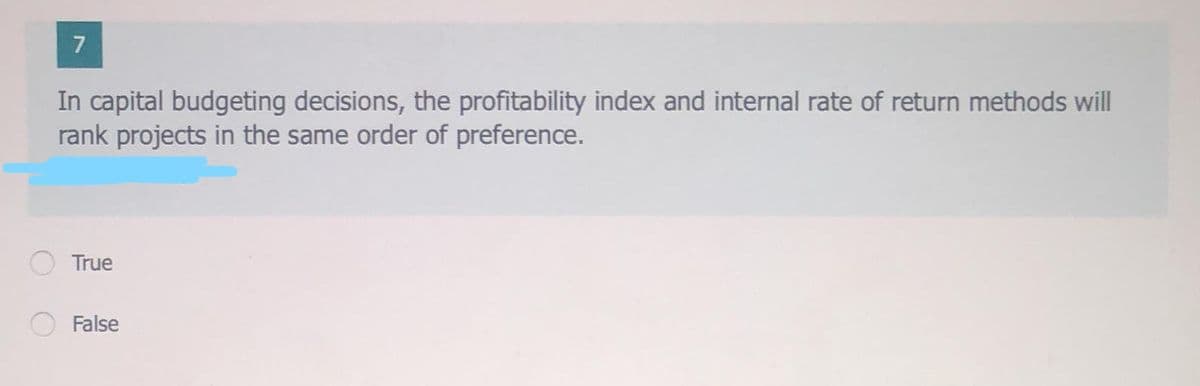 7
In capital budgeting decisions, the profitability index and internal rate of return methods will
rank projects in the same order of preference.
True
False
