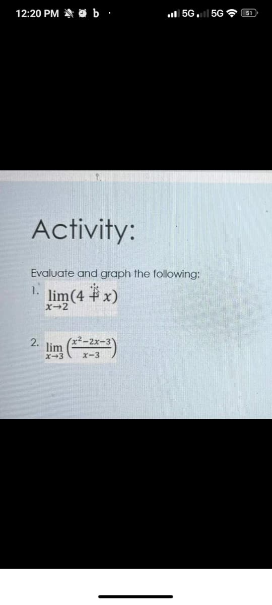 12:20 PM N O b ·
ul 5G. l 5G ? 51
Activity:
Evaluate and graph the following:
1.
lim(4 x)
X-2
2.
lim
x-3
x-3
