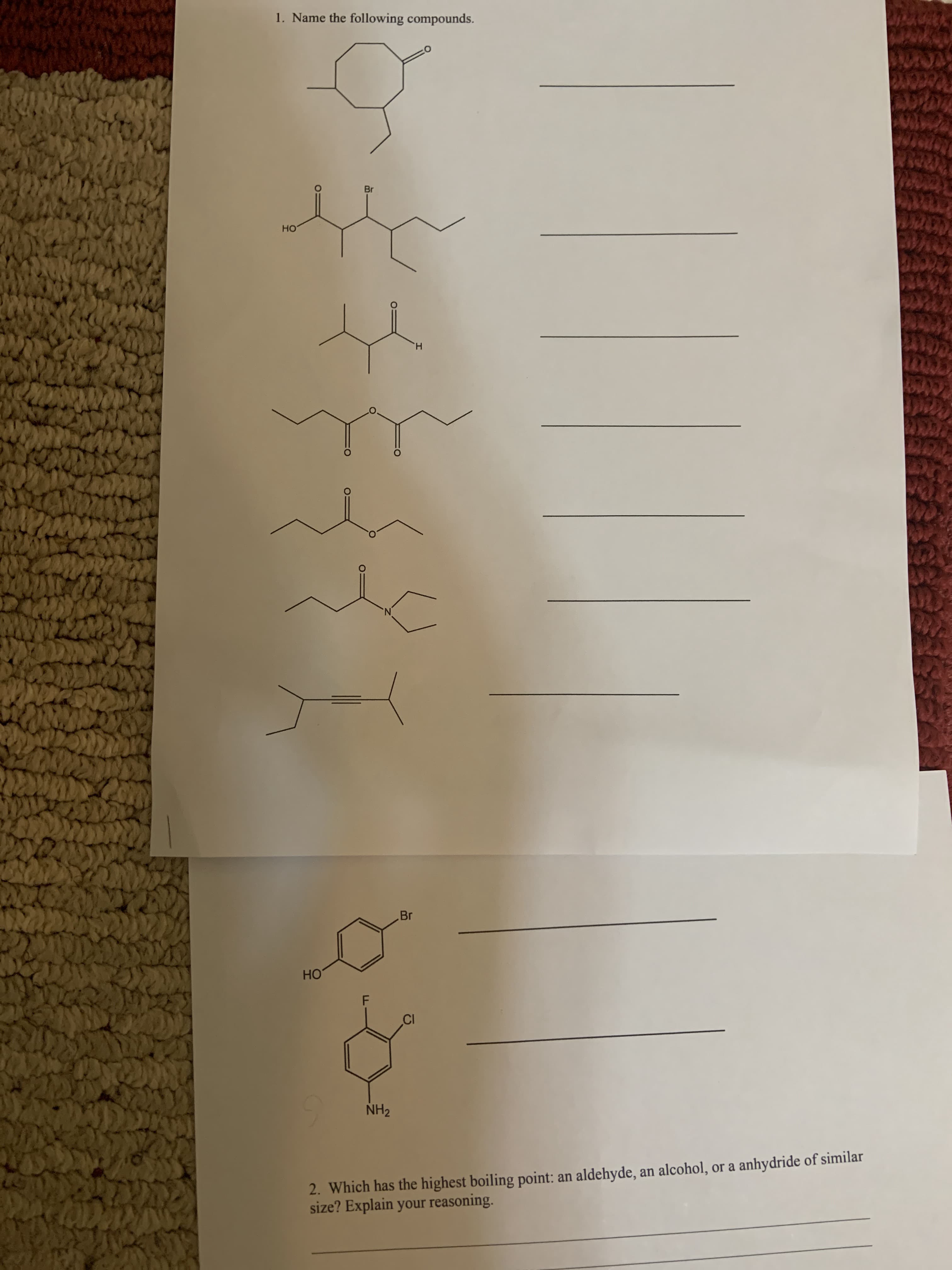 1. Name the following compounds.
Br
HO
H.
Br
HO
F
.CI
NH2
2. Which has the highest boiling point: an aldehyde, an alcohol, or a anhydride of similar
size? Explain your reasoning.
