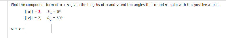 Find the component form of u + v given the lengths of u and v and the angles that u and v make with the positive x-axis.
|lu|| - 3,
= 0°
Ilv|| = 2,
e.
60°
u + v =
