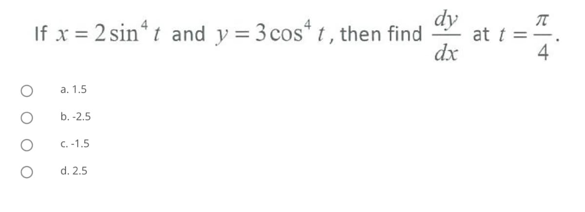 dy
at t =
dx
If x = 2 sin* t and y = 3 cos* t, then find
%3D
4
а. 1.5
b. -2.5
с. -1.5
d. 2.5
