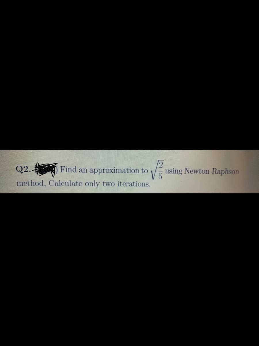 Q2.
Find an
approximation to
using Newton-Raphson
method, Calculate only two iterations.
