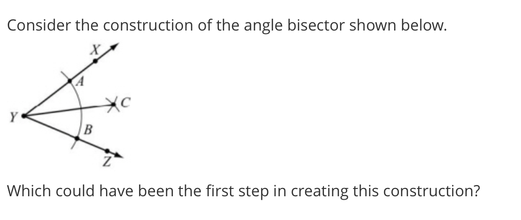 Consider the construction of the angle bisector shown below.
Which could have been the first step in creating this construction?
