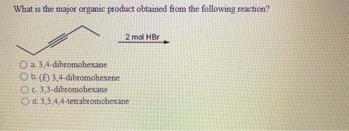 What is the major organic product obtained from the following reaction?
2 mol HBr
O a. 3,4-dibromohexane
O b.(E) 3,4-dibromohexene
Oc. 3,3-dibromohexane
O d. 3,3,4,4-tetrabromohexane
