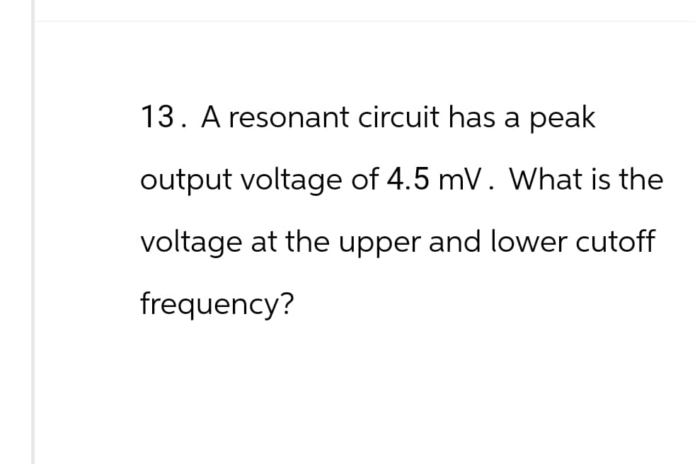 13. A resonant circuit has a peak
output voltage of 4.5 mV. What is the
voltage at the upper and lower cutoff
frequency?