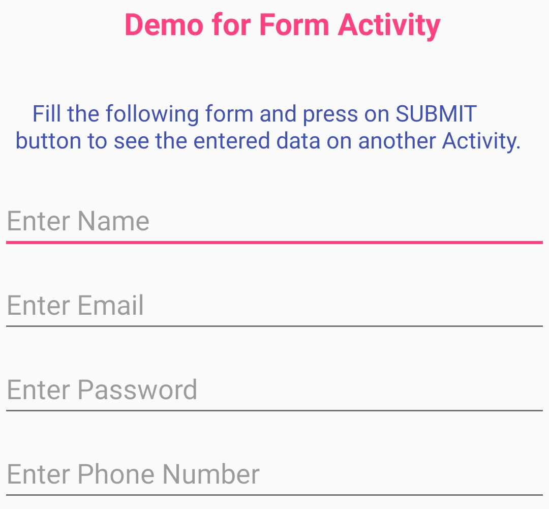 Demo for Form Activity
Fill the following form and press on SUBMIT
button to see the entered data on another Activity.
Enter Name
Enter Email
Enter Password
Enter Phone Number
